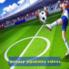 privacy pipokinha videos